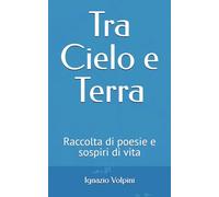 Tra Cielo e Terra: Raccolta di poesie e sospiri di vita