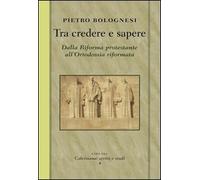 Tra credere e sapere. Dalla Riforma protestante all'ortodossia riformata