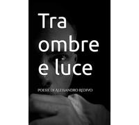 Tra ombre e luce: Poesie di Alessandro Redivo