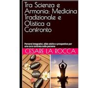 Tra Scienza e Armonia: Medicina Tradizionale e Olistica a Confronto: Percorsi integrativi, sfide etiche e prospettive per una cura centrata sulla persona