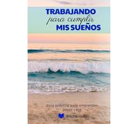 Trabajando para cumplir mis sueños: Guía práctica para emprender desde casa y generar ingresos reales con propósito