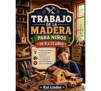 TRABAJO DE LA MADERA PARA NIÑOS DE 8 A 12 AÑOS: Proyectos prácticos de bricolaje para fomentar la concentración, la creatividad y las habilidades para el mundo real.
