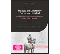 Trabajo en Libertad y Doma en Libertad: Guía Práctica de Entrenamiento de Suelo para Caballos