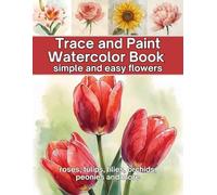 Trace and Paint Watercolor Book: Simple and Easy Flowers (roses, tulips, lilies, orchids, peonies and more)