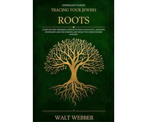 Tracing Your Jewish Roots: A Step-by-Step System to Find Your Shtetl, Navigate JewishGen and Yad Vashem, Solve the Name-Change Mystery, and Trace Your Ashkenazi Family Across Three Empires