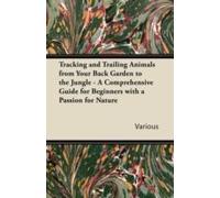 Tracking And Trailing Animals From Your Back Garden To The Jungle - A Comprehensive Guide For Beginners With A Passion For Nature