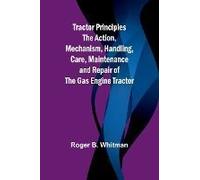 Tractor Principles The Action, Mechanism, Handling, Care, Maintenance And Repair Of The Gas Engine Tractor