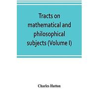 Tracts On Mathematical And Philosophical Subjects, Comprising Among Numerous Important Articles, The Theory Of Bridges, With Several Plans Of Recent Improvement; Also The Results Of Numerous Experimen