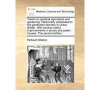 Tracts On Practical Agriculture And Gardening. Particularly Addressed To The Gentlemen-Farmers In Great-Britain. With Several Useful Improvements In Stoves And Green-Houses. The Second Edition,