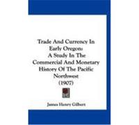 Trade and Currency in Early Oregon: A Study in the Commercial and Monetary History of the Pacific Northwest (1907) Gilbert, James Henry (Auteur)