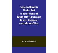 Trade And Travel In The Far East Or Recollections Of Twenty-One Years Passed In Java, Singapore, Australia And China.
