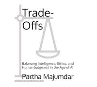 Trade-Offs: Balancing Intelligence, Ethics, and Human Judgment in the Age of AI