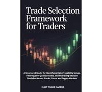 Trade Selection Framework for Traders: A Structured Model for Identifying High-Probability Setups, Filtering Low-Quality Trades, and Improving ... Across Stocks, Forex, and Crypto Markets