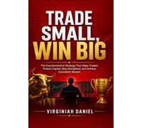 Trade Small, Win Big: The Counterintuitive Strategy That Helps Traders Protect Capital, Stay Disciplined, and Achieve Consistent Results