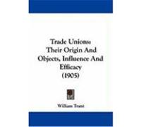Trade Unions: Their Origin and Objects, Influence and Efficacy (1905) Trant, William (Auteur)
