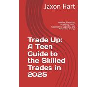 Trade Up: A Teen Guide to the Skilled Trades in 2025: Welding, Electrical, Plumbing, HVAC, Automotive, Carpentry, and Renewable Energy