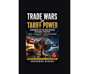 Trade Wars and Tariff Power Economics as the New Weapon in Global Politics: Tariffs De-Globalization and Strategic Trade Dependency in the 21st Century