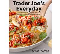 Trader Joe's Everyday: Easy Meals in 30 Minutes or Less Using Trader Joe's Ingredients