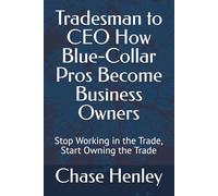 Tradesman to CEO How Blue-Collar Pros Become Business Owners: Stop Working in the Trade, Start Owning the Trade