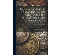 Tradesmen's Tokens Current In London And Its Vicinity Between The Years 1648 And 1672: Described From The Originals In The British Museum, And In Seve