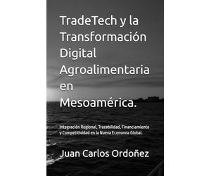 TradeTech y la Transformación Digital Agroalimentaria en Mesoamérica.: Integración Regional, Trazabilidad, Financiamiento y Competitividad en la Nueva Economía Global.