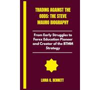 Trading Against the Odds: The Steve Mauro Biography: From Early Struggles to Forex Education Pioneer and Creator of the BTMM Strategy