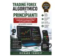Trading Forex algoritmico per principianti: Crea bot basati sull'intelligenza artificiale e strategie di dati per profitti costanti.