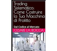 Trading Sistematico: Come Costruire la Tua Macchina di Profitto: Dal Codice al Mercato
