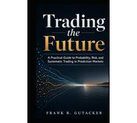 Trading the Future: A Practical Guide to Probability, Risk, and Systematic Trading in Prediction Markets