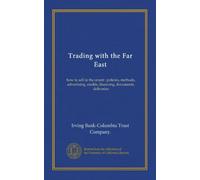 Trading with the Far East: how to sell in the orient : policies, methods, advertising, credits, financing, documents, deliveries