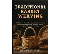 TRADITIONAL BASKET WEAVING: The Ultimate Basket Weaving Bible: Turn Natural Materials Into Profitable, Beautiful Baskets, Beginner-Friendly Techniques