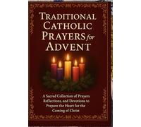 Traditional Catholic Prayers for Advent: A Sacred Collection of Prayers, Reflections, and Devotions to Prepare the Heart for the Coming of Christ