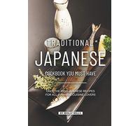 Traditional Japanese Cookbook You Must Have: Only the Best Japanese Recipes for all Japanese cuisine lovers