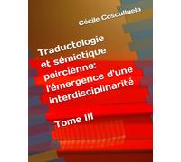 Traductologie et sémiotique peircienne: l'émergence d'une interdisciplinarité: Tome III de la thèse de Doctorat présentée à l'Université de Bordeaux par Cécile Cosculluela en 1996