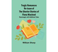 Tragic Romances Re-Issue Of The Shorter Stories Of Fiona Macleod; Rearranged, With Additional Tales