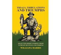 Trails Tribulations and Triumphs: A book of special short stories distilled from 70 years of hunting and fishing: A book of special short stories distilled from 70 years of hunting and fishing