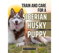 Train and Care for a Siberian Husky Puppy: Essential Training Guidance And Care Strategies To Raise A Happy Healthy And Well Behaved Husky Puppy While Building A Strong Lifelong Bond