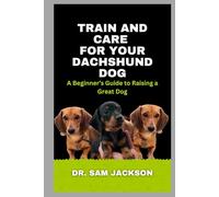Train and Care for Your Dachshund Dog: A Beginner’s Guide to Raising a Great Dog