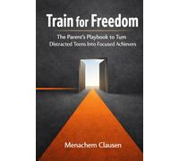 Train for Freedom: The Parent's Playbook to Turn Distracted Teens Into Focused Achievers