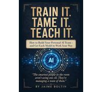 Train It. Tame It. Teach It.: Build Your Personal AI Team and Get Every Model to Work Your Way