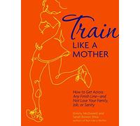 Train Like a Mother: How to Get Across Any Finish Line - and Not Lose Your Family, Job, or Sanity