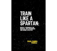 Train Like a Spartan: Mental Toughness for Martial Arts Beginners and Rising Athletes: How to Build Unshakable Discipline, Confidence, and Focus for Combat Sports and Athletic Success