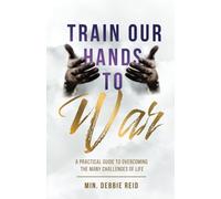 Train Our Hands To War: A Practical Guide To Overcoming The Many Challenges Of Life