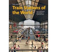 Train Stations of the World: From Spectacular Metropolises to Provincial Towns