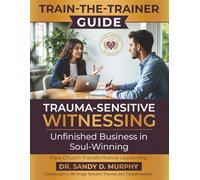 Train-The-Trainer Guide Trauma-Sensitive Witnessing: Unfinished Business in Soul-Winning