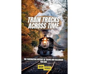 Train Tracks Across Time: The Fascinating History of Trains and Railroads For Kids