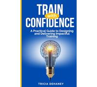 TRAIN WITH CONFIDENCE: A PRACTICAL GUIDE TO DESIGNING AND DELIVERING IMPACTFUL TRAINING