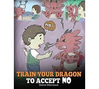 Train Your Dragon To Accept NO: Teach Your Dragon To Accept ‘No’ For An Answer. A Cute Children Story To Teach Kids About Disagreement, Emotions and Anger Management