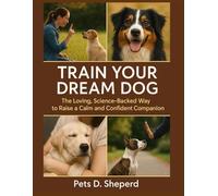 Train Your Dream Dog: The Loving, Science-Backed Way to Raise a Calm and Confident Companion