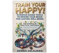 Train Your Happy!: Evidence-Based Tools to Rewire Your Brain for Lasting Well-Being